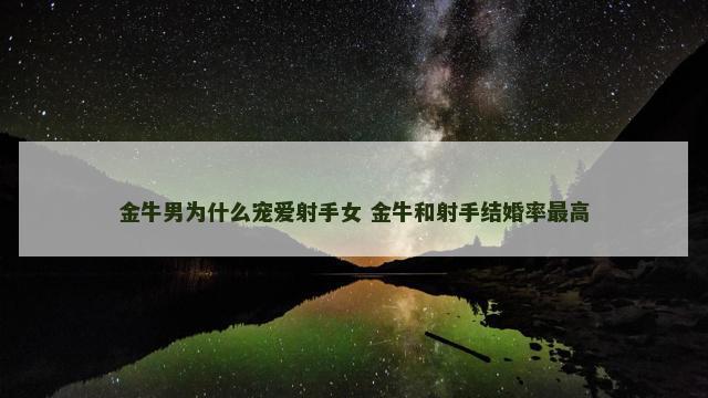 金牛男为什么宠爱射手女 金牛和射手结婚率最高 金牛男为什么宠爱射手女 金牛和射手结婚率最高