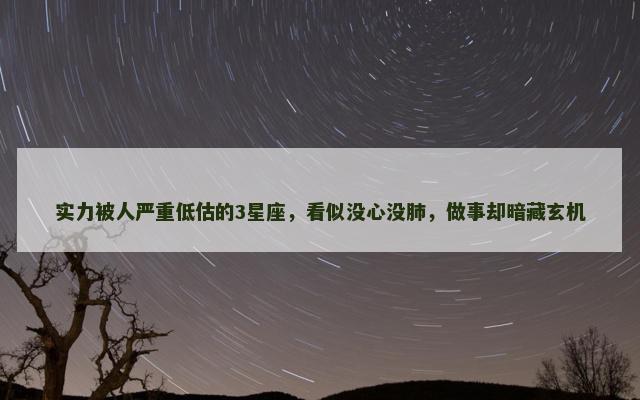 实力被人严重低估的3星座，看似没心没肺，做事却暗藏玄机