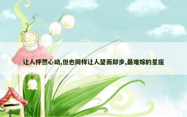 让人怦然心动,但也同样让人望而却步,最难嫁的星座