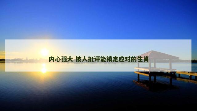 内心强大 被人批评能镇定应对的生肖