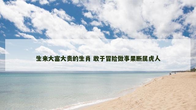 生来大富大贵的生肖 敢于冒险做事果断属虎人
