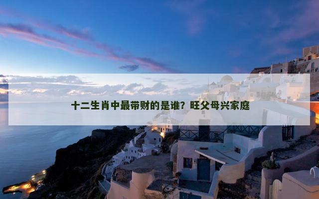 十二生肖中最带财的是谁？旺父母兴家庭