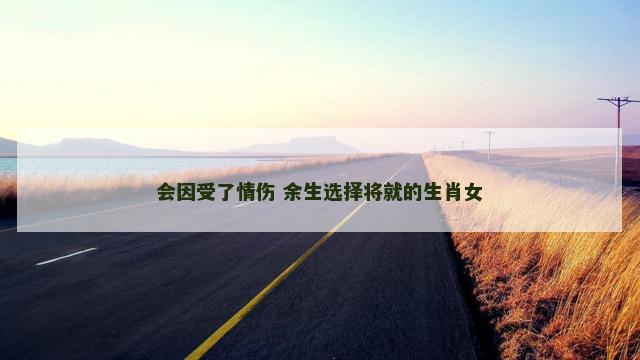 会因受了情伤 余生选择将就的生肖女