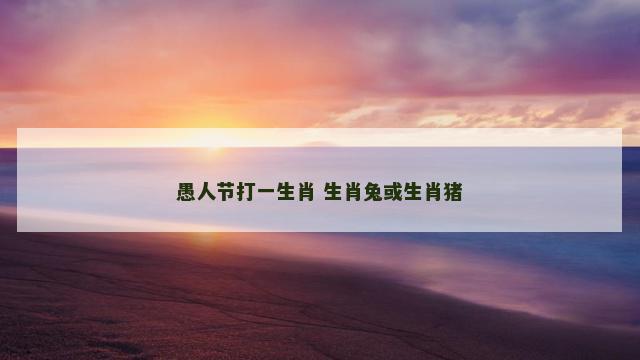 愚人节打一生肖 生肖兔或生肖猪