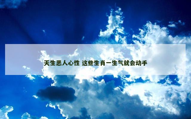 天生恶人心性 这些生肖一生气就会动手