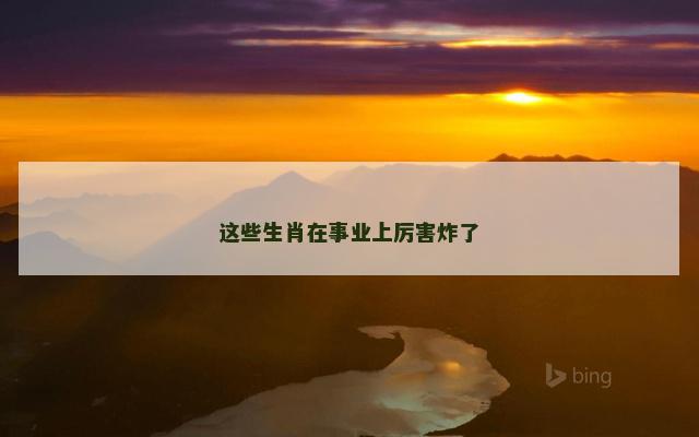 这些生肖在事业上厉害炸了