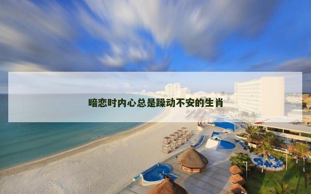 暗恋时内心总是躁动不安的生肖