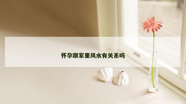 怀孕跟家里风水有关系吗