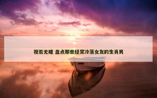 视若无睹 盘点那些经常冷落女友的生肖男