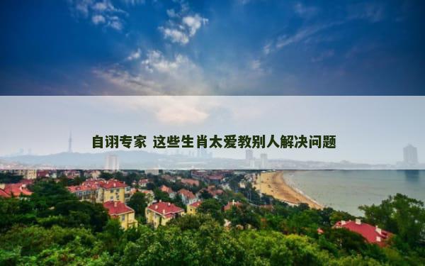 自诩专家 这些生肖太爱教别人解决问题