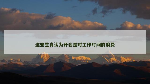 这些生肖认为开会是对工作时间的浪费