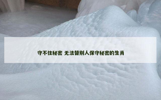 守不住秘密 无法替别人保守秘密的生肖