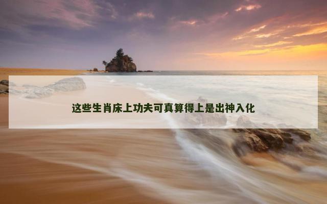 这些生肖床上功夫可真算得上是出神入化