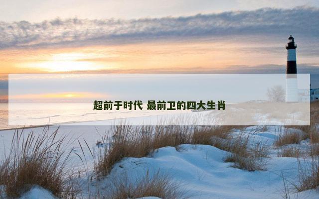 超前于时代 最前卫的四大生肖