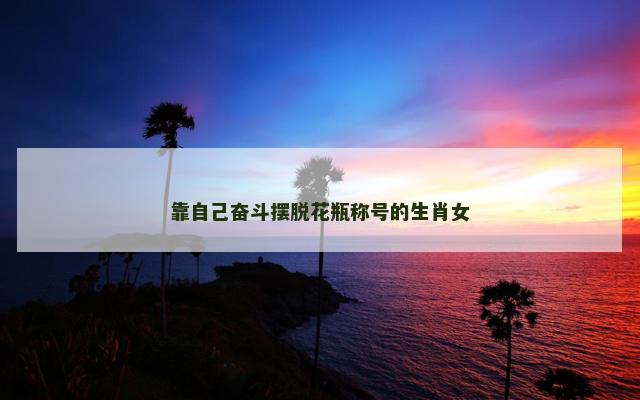 靠自己奋斗摆脱花瓶称号的生肖女