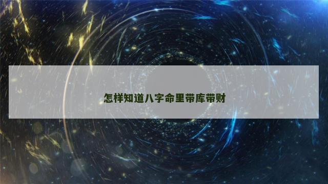 怎样知道八字命里带库带财