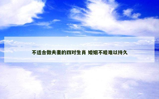 不适合做夫妻的四对生肖 婚姻不睦难以持久