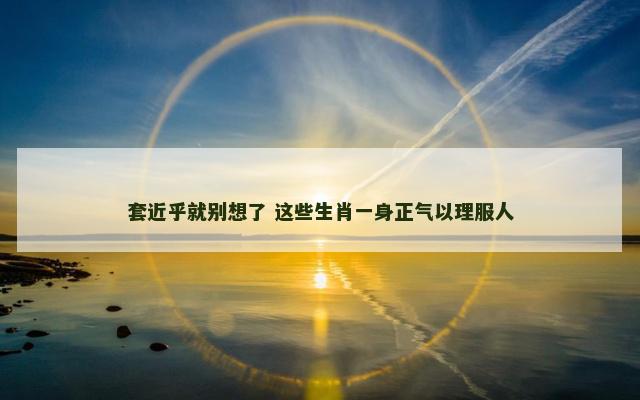 套近乎就别想了 这些生肖一身正气以理服人