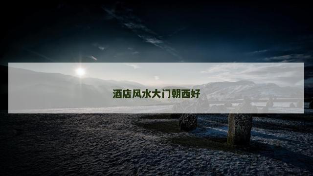酒店风水大门朝西好