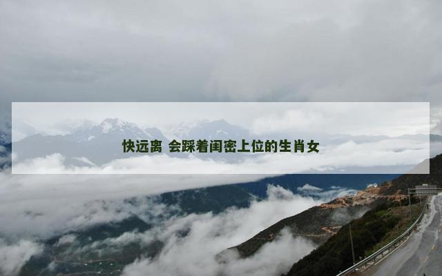 快远离 会踩着闺密上位的生肖女