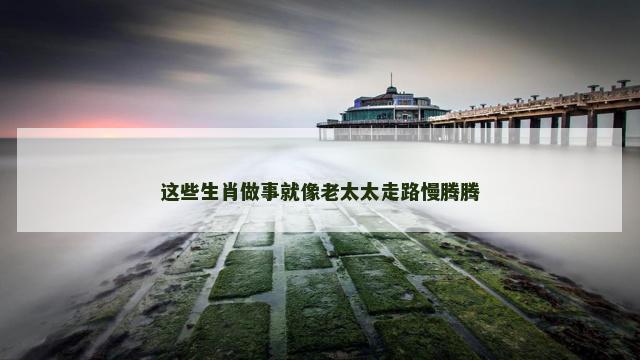 这些生肖做事就像老太太走路慢腾腾