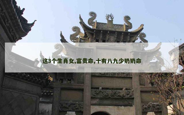 这3个生肖女,富贵命,十有八九少奶奶命