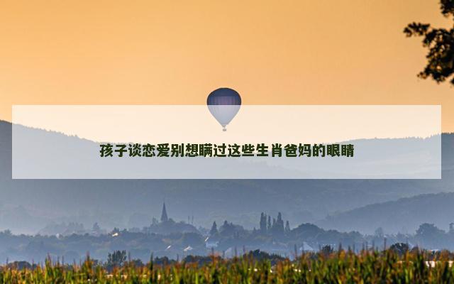 孩子谈恋爱别想瞒过这些生肖爸妈的眼睛