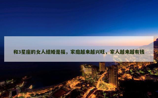 和3星座的女人结婚是福，家庭越来越兴旺，家人越来越有钱