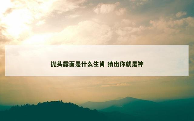 抛头露面是什么生肖 猜出你就是神