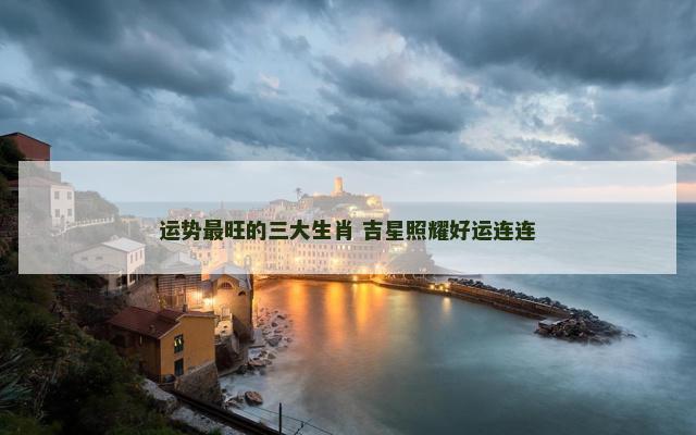 运势最旺的三大生肖 吉星照耀好运连连