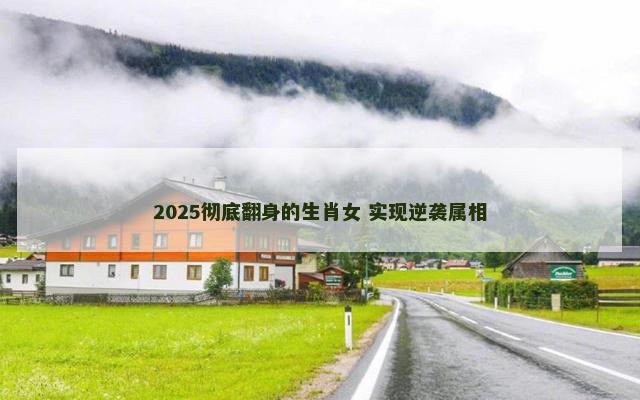 2025彻底翻身的生肖女 实现逆袭属相