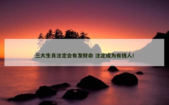 三大生肖注定会有发财命 注定成为有钱人！