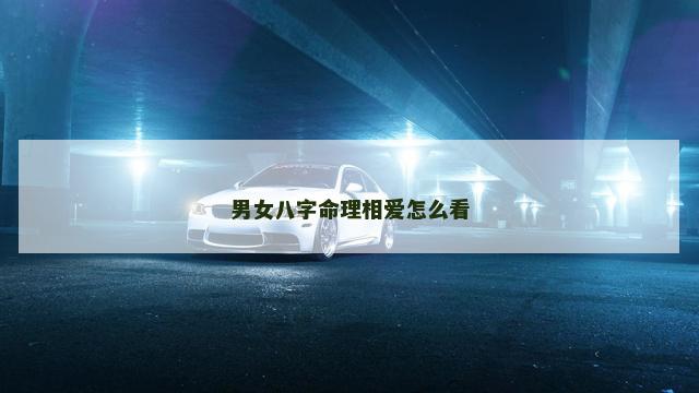 男女八字命理相爱怎么看