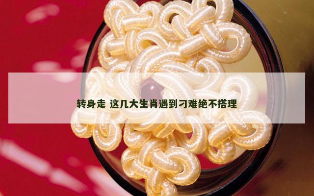 转身走 这几大生肖遇到刁难绝不搭理