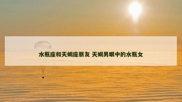 水瓶座和天蝎座朋友 天蝎男眼中的水瓶女