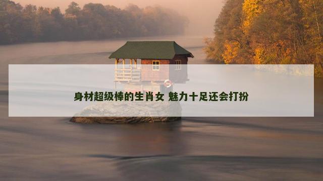 身材超级棒的生肖女 魅力十足还会打扮