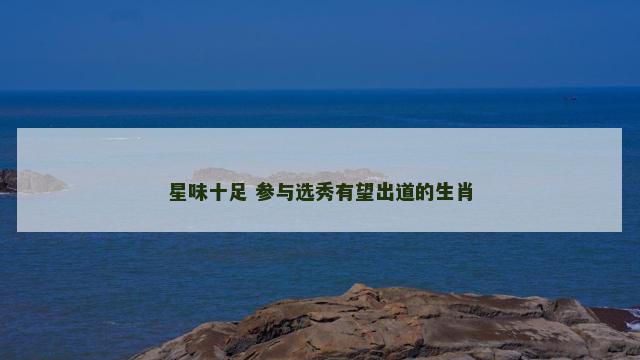 星味十足 参与选秀有望出道的生肖