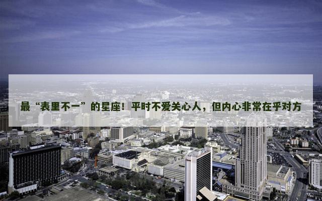 最“表里不一”的星座！平时不爱关心人，但内心非常在乎对方