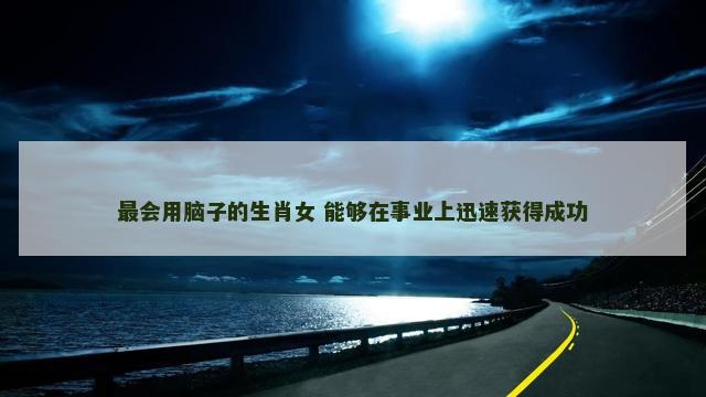 最会用脑子的生肖女 能够在事业上迅速获得成功