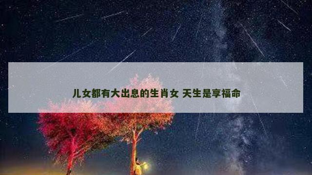 儿女都有大出息的生肖女 天生是享福命