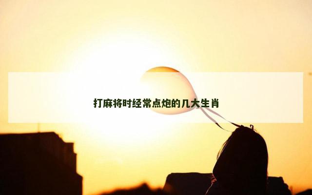 打麻将时经常点炮的几大生肖