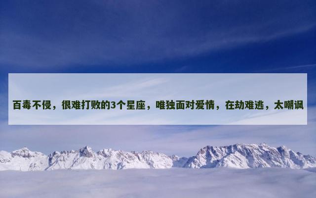 百毒不侵，很难打败的3个星座，唯独面对爱情，在劫难逃，太嘲讽
