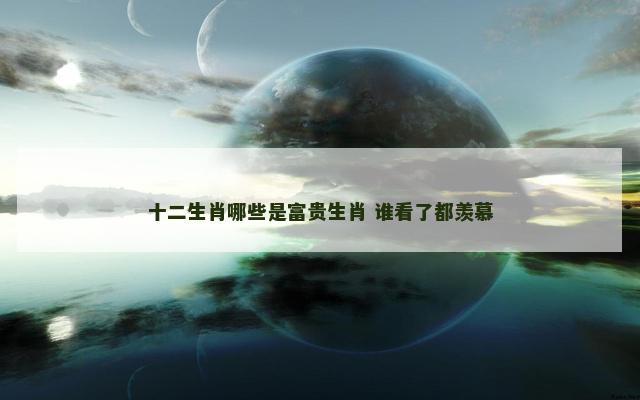 十二生肖哪些是富贵生肖 谁看了都羡慕