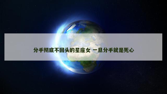 分手彻底不回头的星座女 一旦分手就是死心