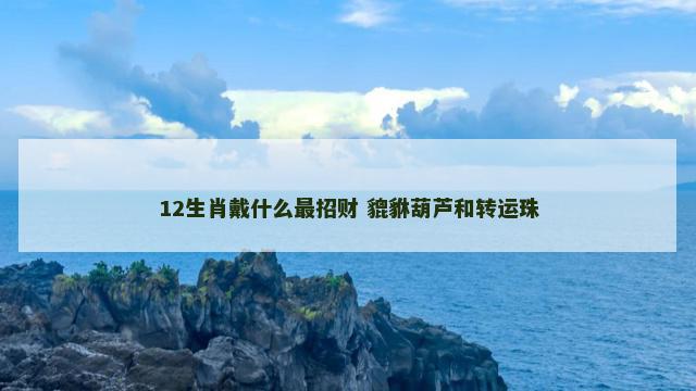 12生肖戴什么最招财 貔貅葫芦和转运珠