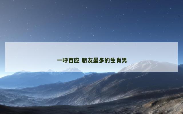 一呼百应 朋友最多的生肖男