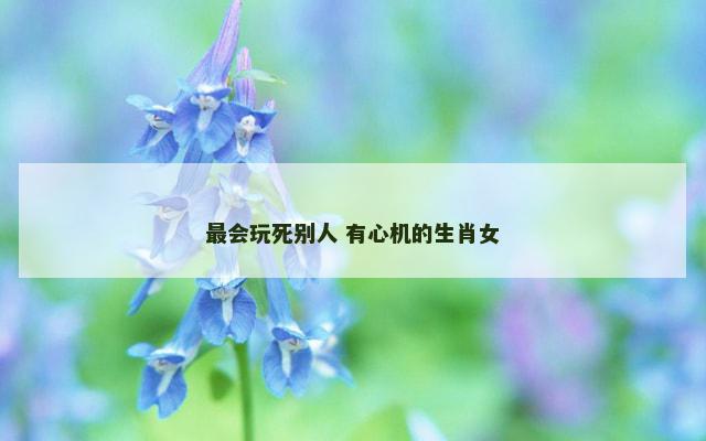 最会玩死别人 有心机的生肖女