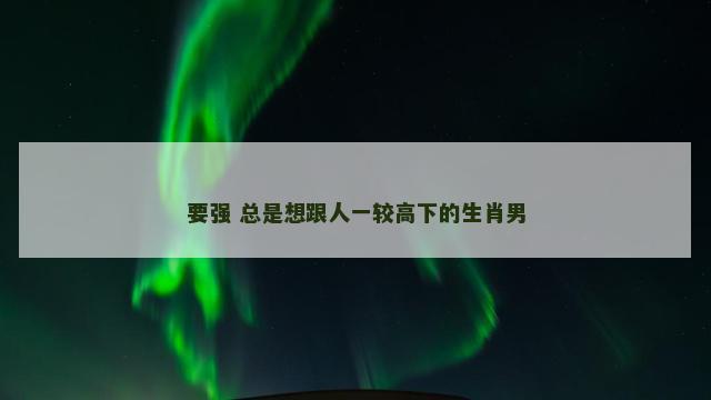 要强 总是想跟人一较高下的生肖男