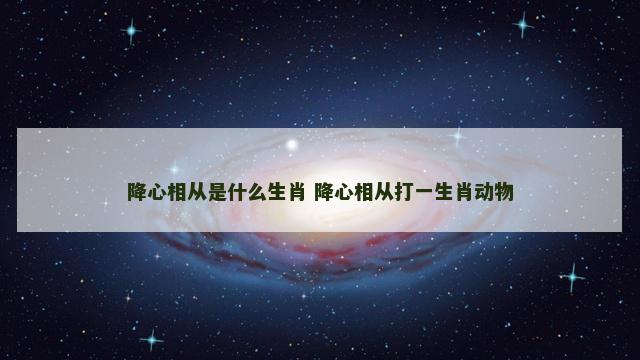 降心相从是什么生肖 降心相从打一生肖动物