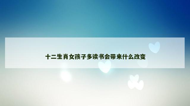 十二生肖女孩子多读书会带来什么改变